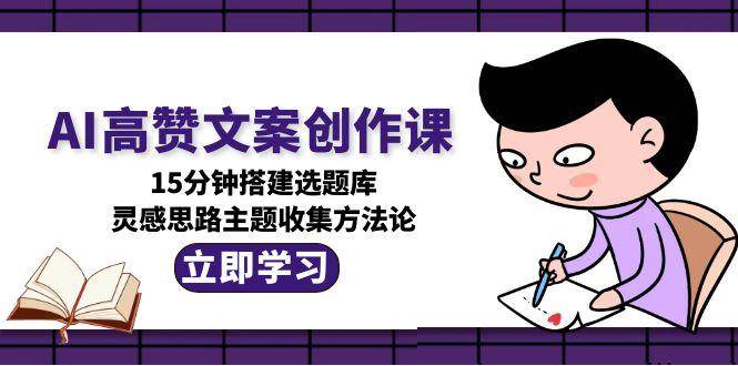 （15157期）AI高赞文案创作课，15分钟搭建选题库，灵感思路主题收集方法论-佳佳云创网