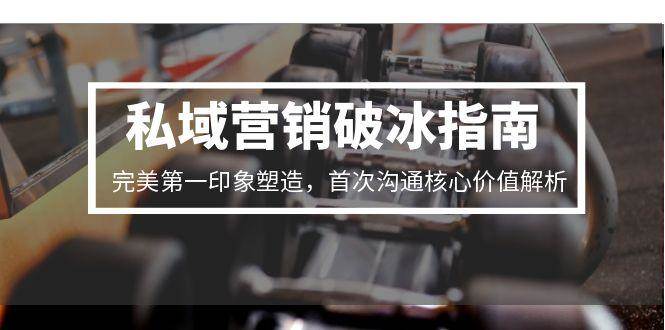 私域营销破冰指南，完美第一印象塑造，首次沟通核心价值解析-佳佳云创网