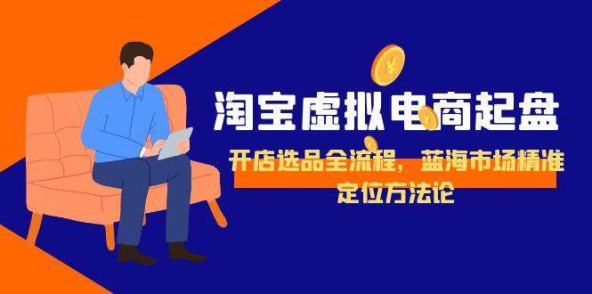（15159期）淘宝虚拟电商起盘，开店选品全流程，蓝海市场精准定位方法论-佳佳云创网