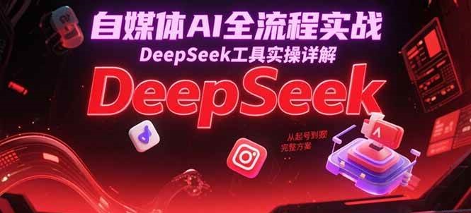 自媒体AI全流程实战，DeepSeek工具实操详解，从起号到变现完整方案-佳佳云创网