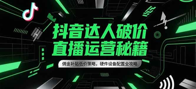 抖音达人破价直播运营秘籍，佣金补贴低价策略，硬件设备配置全攻略-佳佳云创网
