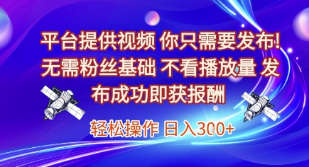 平台提供视频，你只需要发布， 无需粉丝基础，不看播放量，发布成功即获报酬，日入3张【揭秘】-佳佳云创网