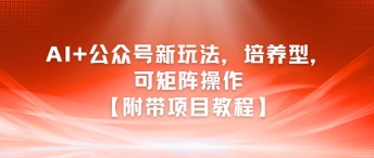 AI+公众号新玩法之培养型，可矩阵操作【附带项目教程】-佳佳云创网