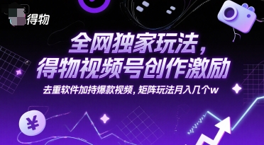 全网独家玩法，得物视频号创作激励 去重软件加持爆款视频，矩阵玩法月入几个w【揭秘】-佳佳云创网