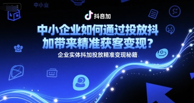 中小企业如何通过投放抖加带来精准获客变现？企业实体抖加投放精准变现秘籍-佳佳云创网