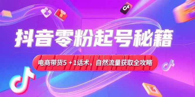 （15234期）抖音零粉起号秘籍，电商带货5+1话术，自然流量获取实操流程-佳佳云创网