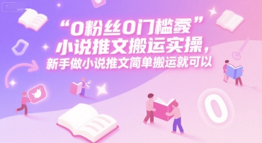 0 粉丝0门槛小说推文搬运实操，新手做小说推文简单搬运就可以-佳佳云创网