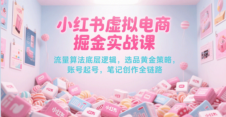小红书虚拟电商掘金实战课，流量算法底层逻辑，选品黄金策略， 起号，笔记创作全链路-佳佳云创网