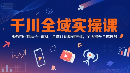 千川全域实操课，短视频+商品卡+直播，全域计划基础搭建，全面提升全域投放-佳佳云创网