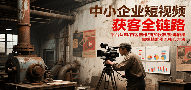 中小企业短视频获客全链路，平台认知/内容创作/抖加投放/矩阵搭建，精准引流核心方法-佳佳云创网