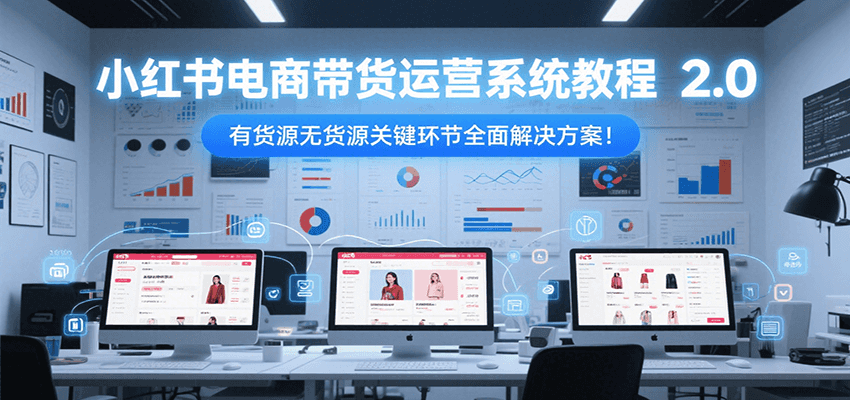 小红书电商带货运营系统教程2.0，有货源无货源关键环节全面解决方案！-佳佳云创网