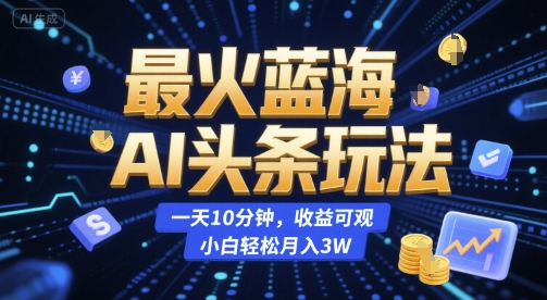最火蓝海AI头条玩法，一天10分钟，收益可观，小白轻松月入3W【揭秘】-佳佳云创网