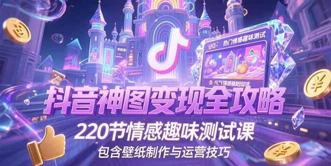 （15264期）抖音神图变现全攻略，220节情感趣味测试课，包含壁纸制作与运营技巧-佳佳云创网