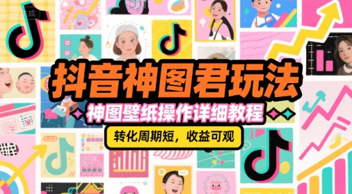 抖音神图君玩法，神图壁纸操作详细教程，转化周期短，收益可观-佳佳云创网