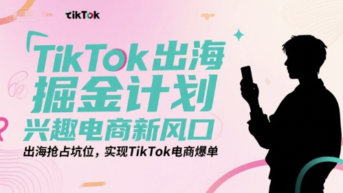 TikTok出海掘金计划，兴趣电商新风口，出海抢占坑位，实现TikTok电商爆单-佳佳云创网
