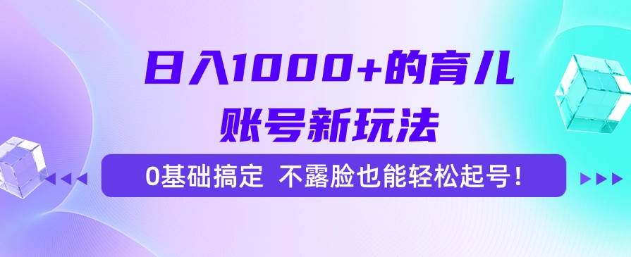 （15272期）日入1000+的育儿账号新玩法，0基础搞定，不露脸也能轻松起号！-佳佳云创网