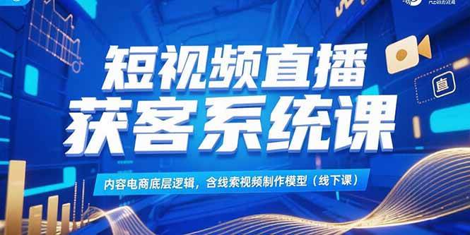 （15282期）短视频直播获客系统课，内容电商底层逻辑，含线索视频制作模型(线下课)-佳佳云创网