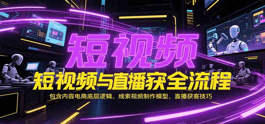 短视频与直播获客全流程，包含内容电商底层逻辑、线索视频制作模型、直播获客技巧-佳佳云创网