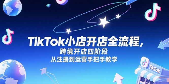 （15285期）TikTok小店开店全流程，跨境开店四阶段，从注册到运营手把手教学-佳佳云创网