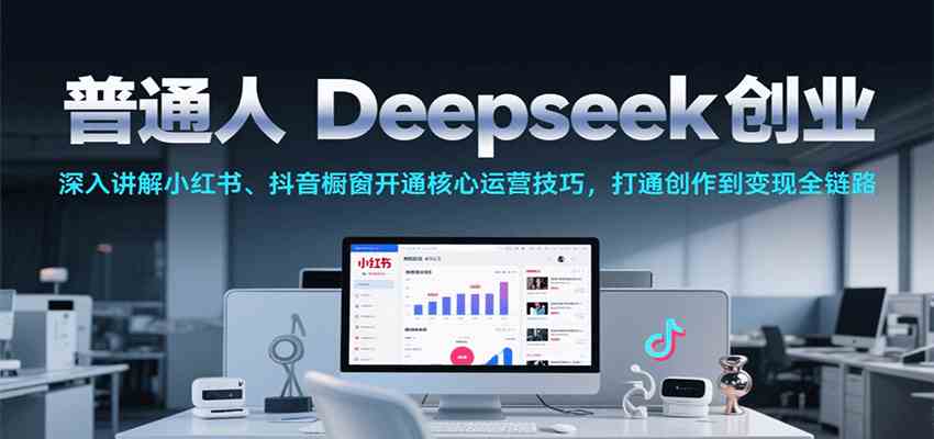 普通人Deepseek创业，小红书、抖音橱窗开通核心运营技巧，打通创作到变现全链路-佳佳云创网
