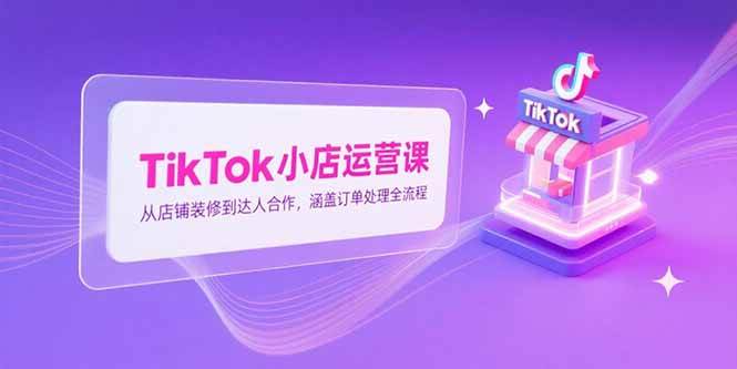 （15290期）TikTok小店运营课，从店铺装修到达人合作，涵盖订单处理全流程-佳佳云创网