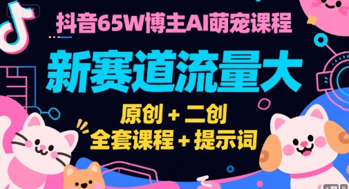 抖音65W博主AI萌宠课程，新赛道流量大，原创+二创，全套课程+提示词-佳佳云创网