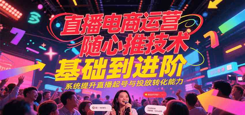 直播电商运营随心推投放技术基础到进阶，系统提升直播起号与投放转化能力-佳佳云创网