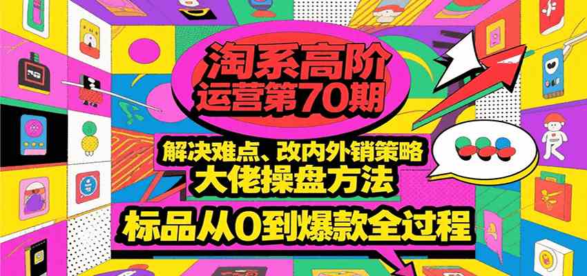 淘系高阶运营第70期，解决难点、改内外销策略，大佬操盘方法，标品从0到爆款全过程-佳佳云创网
