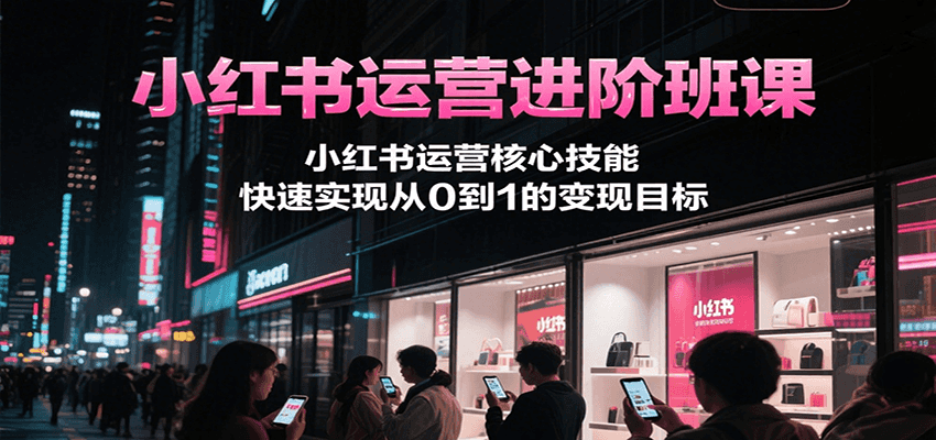 小红书运营进阶班课，小红书运营核心技能，快速实现从0到1的变现目标-佳佳云创网