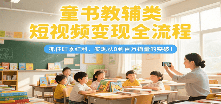 童书教辅类短视频变现全流程，抓住旺季红利，实现从0到百万销量的突破！-佳佳云创网
