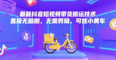 最新抖音短视频带货搬运技术，直接无脑搬，无需剪辑，可挂小黄车-佳佳云创网
