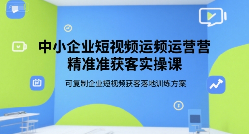 中小企业短视频运营精准获客实操课，可复制企业短视频获客落地训练方案-佳佳云创网