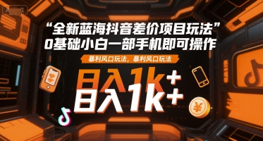 全新蓝海抖音差价项目玩法，0基础小白一部手机即可操作，暴利风口玩法，日入1k+【揭秘】-佳佳云创网