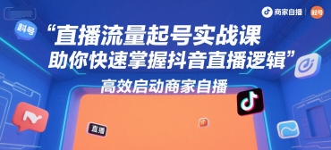 直播流量起号实战课，助你快速掌握抖音直播逻辑，高效启动商家自播-佳佳云创网