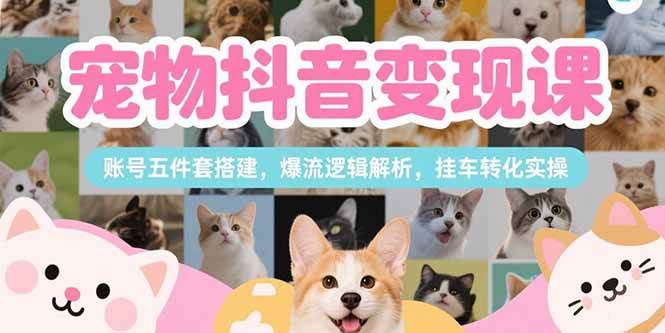 （15379期）宠物抖音变现课，账号五件套搭建，爆流逻辑解析，挂车转化实操-佳佳云创网