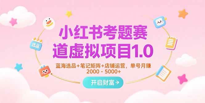 （15398期）小红书考题赛道虚拟项目1.0，蓝海选品+笔记矩阵+店铺运营，单号月赚5000+-佳佳云创网