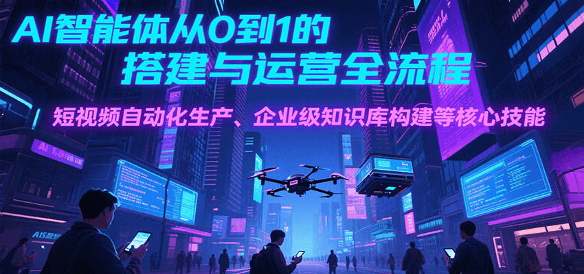 AI智能体从0到1的搭建与运营全流程，短视频自动化生产、企业级知识库构建等核心技能-佳佳云创网