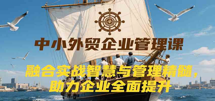 中小外贸企业管理课，融合实战智慧与管理精髓，助力企业全面提升管理水平-佳佳云创网