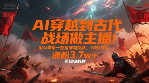 AI穿越到古代战场做主播！用AI做第一视角穿越视频，38条作品，涨粉3.7w+，保姆级教程-佳佳云创网
