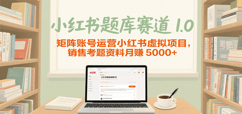 小红书题库赛道1.0，矩阵账号运营小红书虚拟项目，销售行业资格证考题资料月赚5000+-佳佳云创网