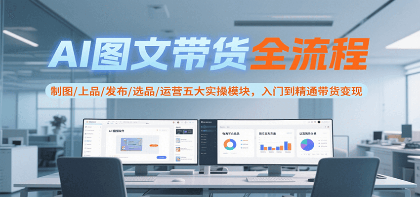 AI图文带货全流程，制图/上品/发布/选品/运营五大实操模块，入门到精通带货变现-佳佳云创网