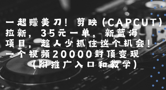 一起挣美刀!剪映(CAPCUT)拉新，35米一单，新蓝海项目，一个视频2w封顶变现(附推广入口和教学)-佳佳云创网