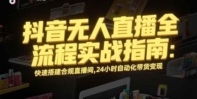 （15452期）抖音无人直播全流程实战指南：快速搭建合规直播间，24小时自动化带货变现-佳佳云创网