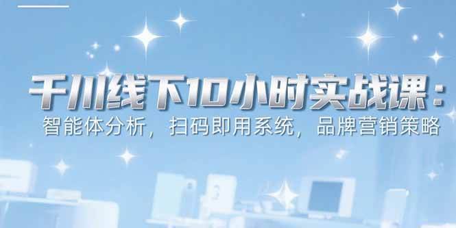 （15450期）6月千川线下10小时实战课：智能体分析，扫码即用系统，品牌营销策略-佳佳云创网