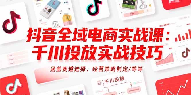 （15458期）抖音全域电商实战课：千川投放实战技巧，涵盖赛道选择、经营策略制定/等等-佳佳云创网