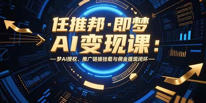 （15467期）任推邦·即梦AI变现课：梦AI授权、推广链接挂载与佣金提现闭环-佳佳云创网