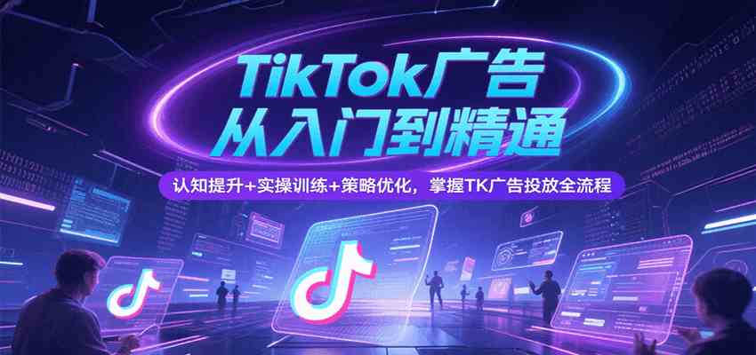 TikTok广告从入门到精通，认知提升+实操训练+策略优化，掌握TK广告投放全流程-佳佳云创网
