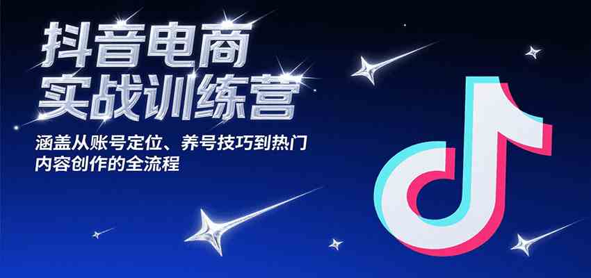 抖音电商实战训练营，涵盖从账号定位、养号技巧到热门内容创作的全流程-佳佳云创网