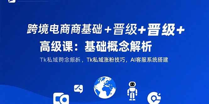 （15496期）跨境电商基础+晋级+高级课：基础概念解析,Tk私域涨粉技巧,AI客服系统搭建-佳佳云创网