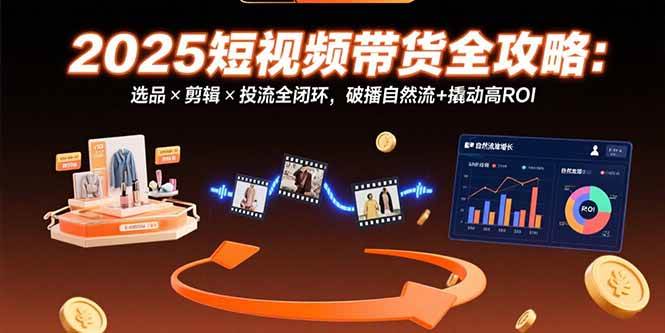 （15513期）2025短视频带货全攻略：选品×剪辑×投流全闭环，破播自然流+撬动高ROI-佳佳云创网